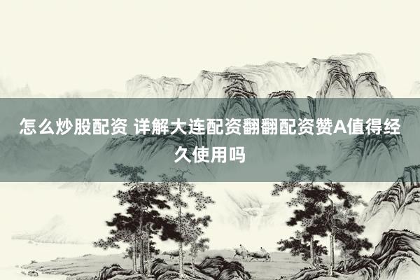 怎么炒股配资 详解大连配资翻翻配资赞A值得经久使用吗