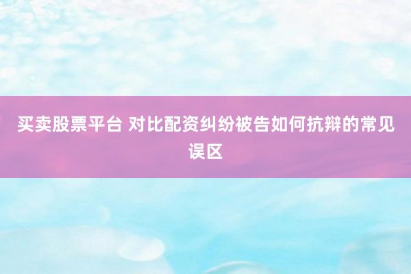 买卖股票平台 对比配资纠纷被告如何抗辩的常见误区