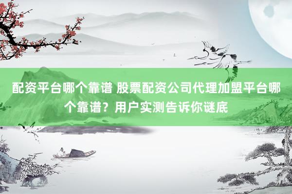 配资平台哪个靠谱 股票配资公司代理加盟平台哪个靠谱？用户实测告诉你谜底