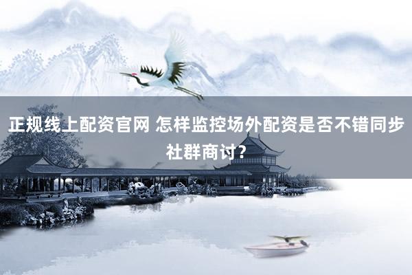 正规线上配资官网 怎样监控场外配资是否不错同步社群商讨？