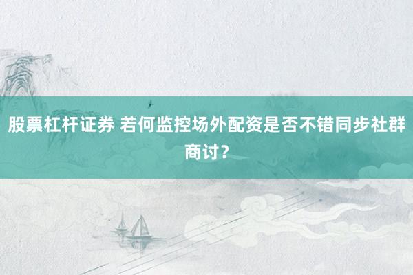 股票杠杆证券 若何监控场外配资是否不错同步社群商讨？
