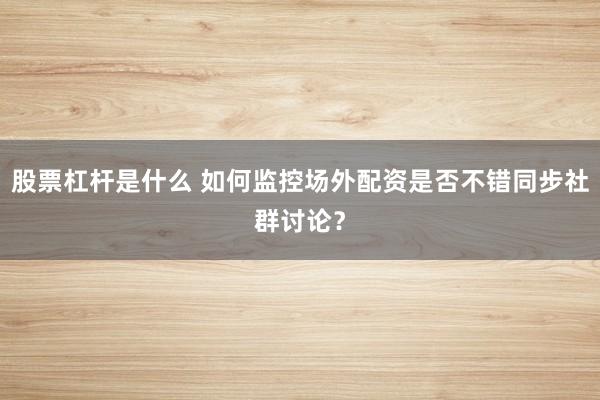 股票杠杆是什么 如何监控场外配资是否不错同步社群讨论？