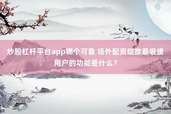 炒股杠杆平台app哪个可靠 场外配资绽放最吸援用户的功能是什么？