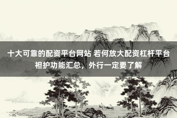 十大可靠的配资平台网站 若何放大配资杠杆平台袒护功能汇总，外行一定要了解