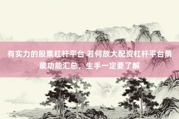 有实力的股票杠杆平台 若何放大配资杠杆平台荫藏功能汇总，生手一定要了解