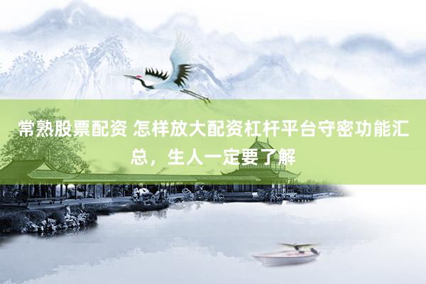 常熟股票配资 怎样放大配资杠杆平台守密功能汇总，生人一定要了解