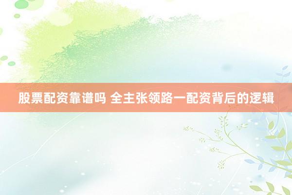 股票配资靠谱吗 全主张领路一配资背后的逻辑