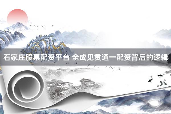 石家庄股票配资平台 全成见贯通一配资背后的逻辑