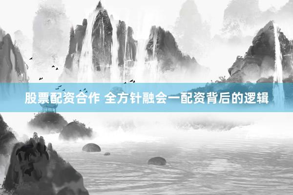 股票配资合作 全方针融会一配资背后的逻辑