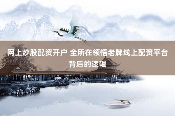 网上炒股配资开户 全所在领悟老牌线上配资平台背后的逻辑