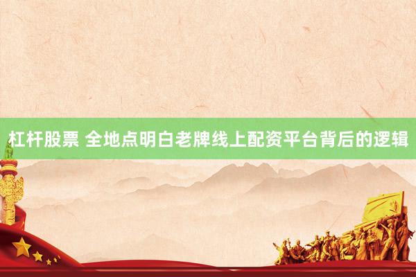 杠杆股票 全地点明白老牌线上配资平台背后的逻辑