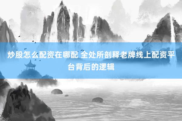 炒股怎么配资在哪配 全处所剖释老牌线上配资平台背后的逻辑