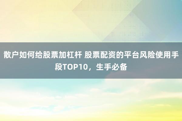 散户如何给股票加杠杆 股票配资的平台风险使用手段TOP10，生手必备