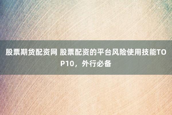 股票期货配资网 股票配资的平台风险使用技能TOP10，外行必备
