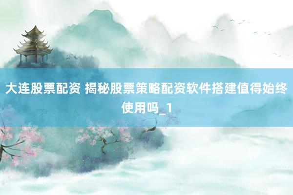 大连股票配资 揭秘股票策略配资软件搭建值得始终使用吗_1
