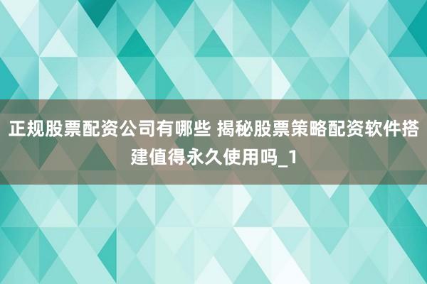 正规股票配资公司有哪些 揭秘股票策略配资软件搭建值得永久使用吗_1