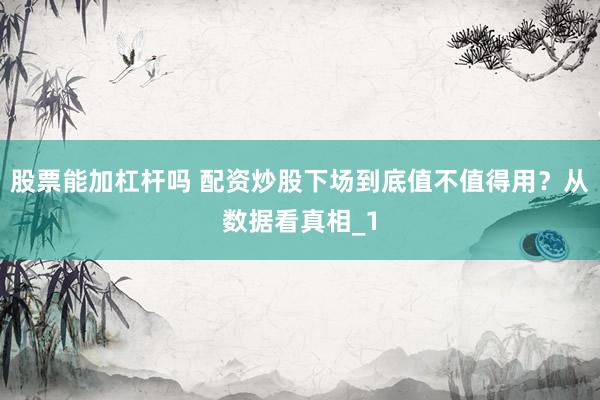 股票能加杠杆吗 配资炒股下场到底值不值得用？从数据看真相_1