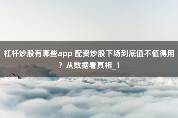 杠杆炒股有哪些app 配资炒股下场到底值不值得用?从数据看真相_1