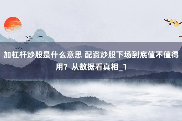 加杠杆炒股是什么意思 配资炒股下场到底值不值得用？从数据看真相_1