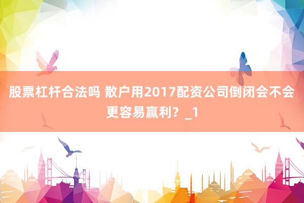 股票杠杆合法吗 散户用2017配资公司倒闭会不会更容易赢利？_1
