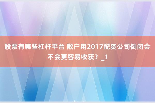 股票有哪些杠杆平台 散户用2017配资公司倒闭会不会更容易收获？_1