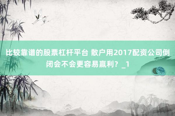 比较靠谱的股票杠杆平台 散户用2017配资公司倒闭会不会更容易赢利？_1