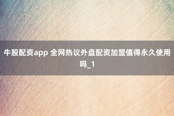 牛股配资app 全网热议外盘配资加盟值得永久使用吗_1