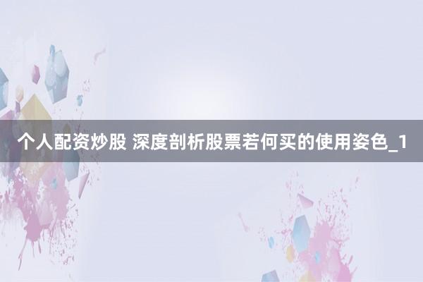 个人配资炒股 深度剖析股票若何买的使用姿色_1