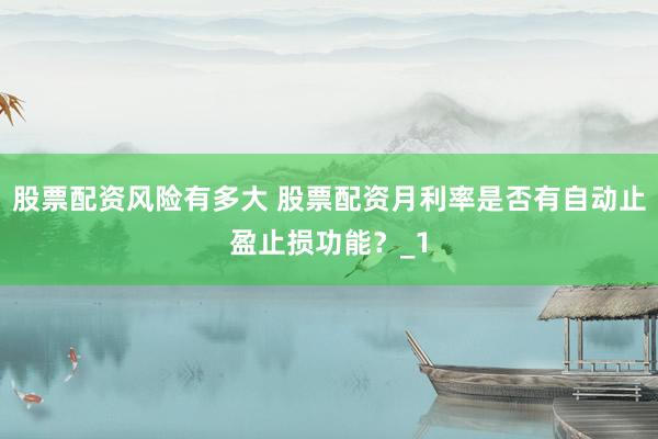 股票配资风险有多大 股票配资月利率是否有自动止盈止损功能？_1