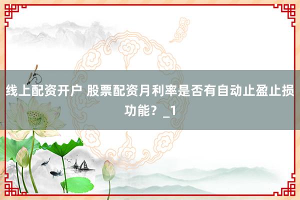 线上配资开户 股票配资月利率是否有自动止盈止损功能？_1