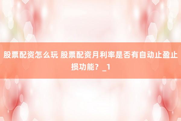股票配资怎么玩 股票配资月利率是否有自动止盈止损功能？_1