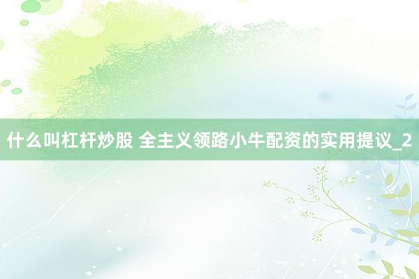 什么叫杠杆炒股 全主义领路小牛配资的实用提议_2