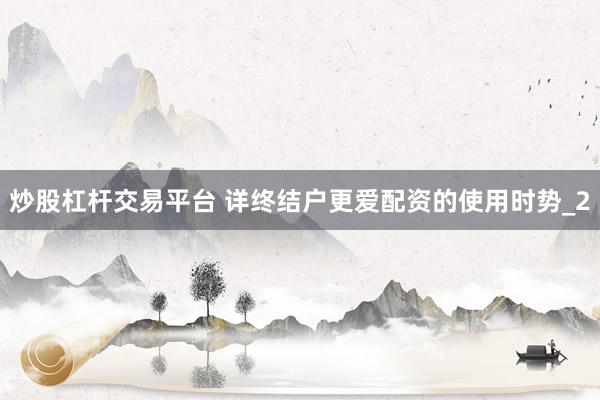 炒股杠杆交易平台 详终结户更爱配资的使用时势_2