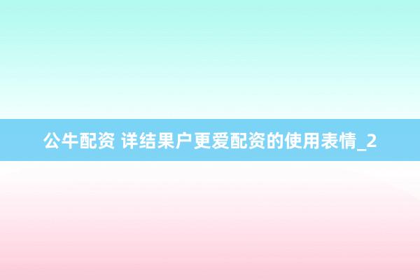 公牛配资 详结果户更爱配资的使用表情_2