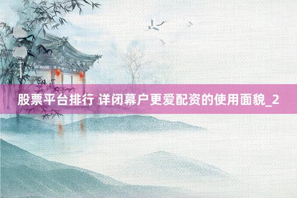 股票平台排行 详闭幕户更爱配资的使用面貌_2