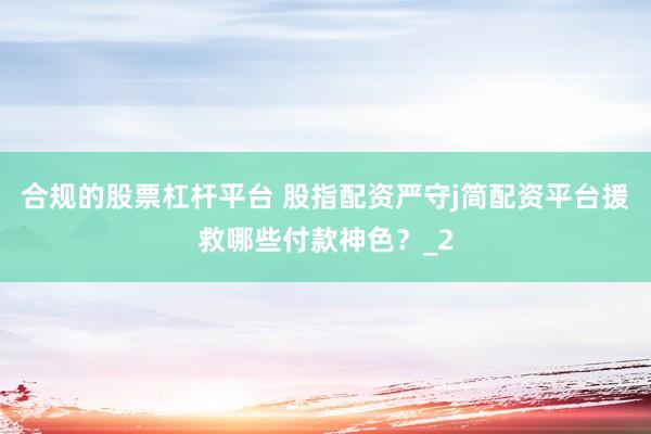 合规的股票杠杆平台 股指配资严守j简配资平台援救哪些付款神色？_2