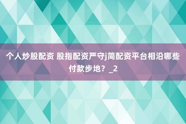 个人炒股配资 股指配资严守j简配资平台相沿哪些付款步地？_2