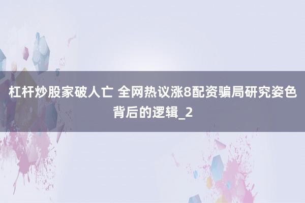 杠杆炒股家破人亡 全网热议涨8配资骗局研究姿色背后的逻辑_2