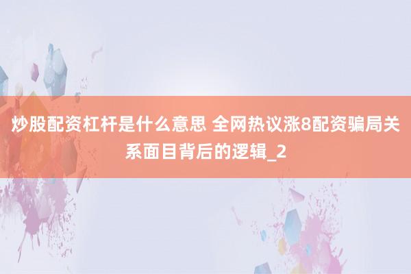 炒股配资杠杆是什么意思 全网热议涨8配资骗局关系面目背后的逻辑_2