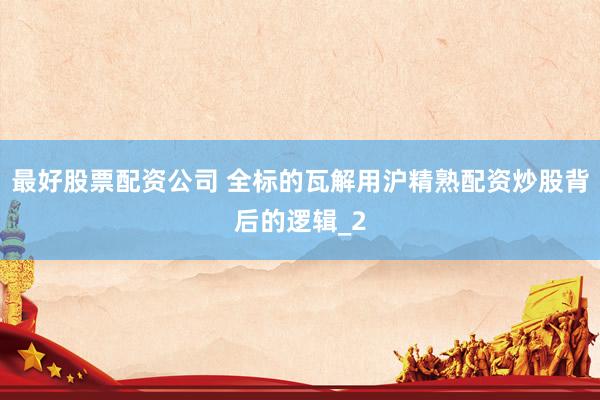最好股票配资公司 全标的瓦解用沪精熟配资炒股背后的逻辑_2