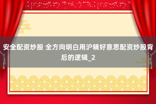 安全配资炒股 全方向明白用沪精好意思配资炒股背后的逻辑_2