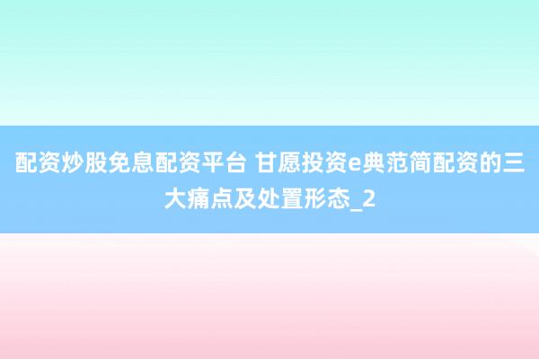 配资炒股免息配资平台 甘愿投资e典范简配资的三大痛点及处置形态_2
