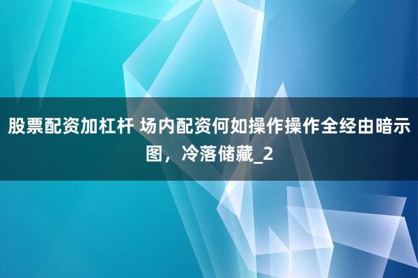 股票配资加杠杆 场内配资何如操作操作全经由暗示图,冷落储藏_2