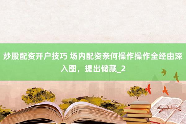 炒股配资开户技巧 场内配资奈何操作操作全经由深入图，提出储藏_2