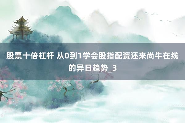 股票十倍杠杆 从0到1学会股指配资还来尚牛在线的异日趋势_3