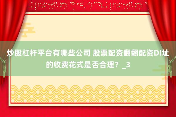 炒股杠杆平台有哪些公司 股票配资翻翻配资DI址的收费花式是否合理？_3