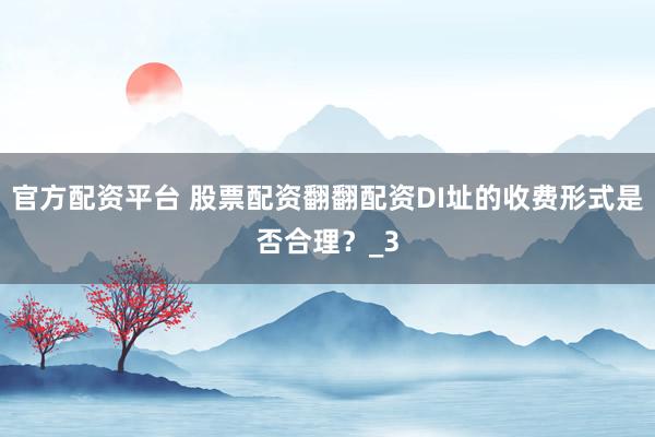 官方配资平台 股票配资翻翻配资DI址的收费形式是否合理？_3