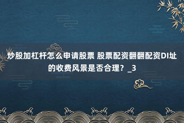 炒股加杠杆怎么申请股票 股票配资翻翻配资DI址的收费风景是否合理？_3