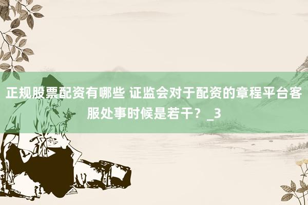 正规股票配资有哪些 证监会对于配资的章程平台客服处事时候是若干？_3