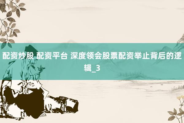 配资炒股 配资平台 深度领会股票配资举止背后的逻辑_3